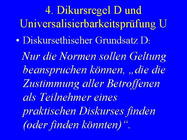 4. Dikursregel D und Universalisierbarkeitsprüfung U • Diskursethischer Grundsatz D: Nur die Normen sollen