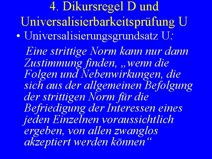 4. Dikursregel D und Universalisierbarkeitsprüfung U • Universalisierungsgrundsatz U: Eine strittige Norm kann nur