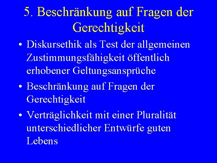 5. Beschränkung auf Fragen der Gerechtigkeit • Diskursethik als Test der allgemeinen Zustimmungsfähigkeit öffentlich