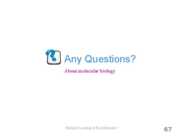 Any Questions? About molecular biology Machine Learning & Bioinformatics 67 