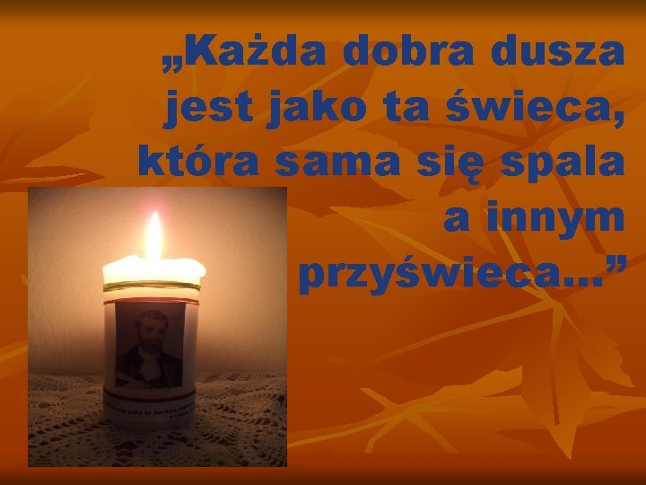 „Każda dobra dusza jest jako ta świeca, która sama się spala a innym przyświeca…”