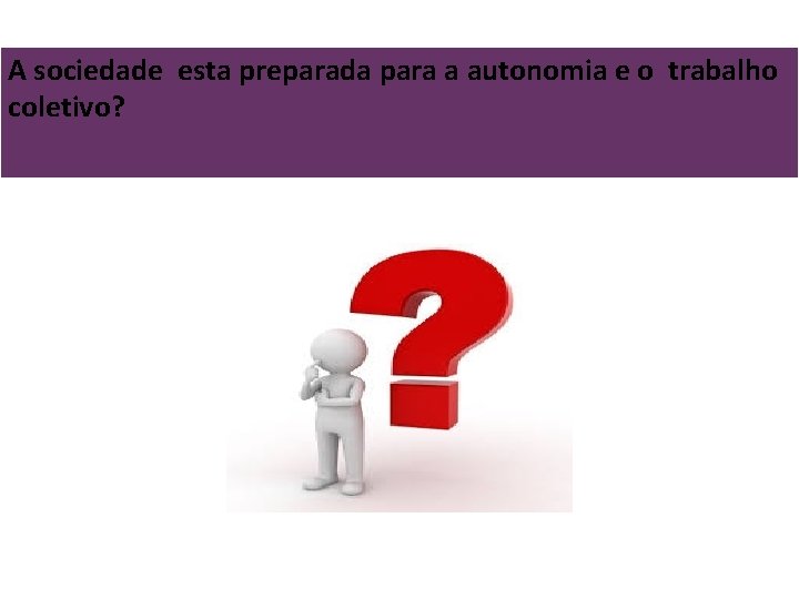 A sociedade esta preparada para a autonomia e o trabalho coletivo? 