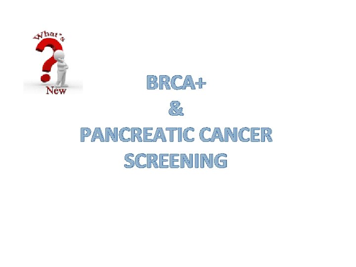 BRCA+ & PANCREATIC CANCER SCREENING 
