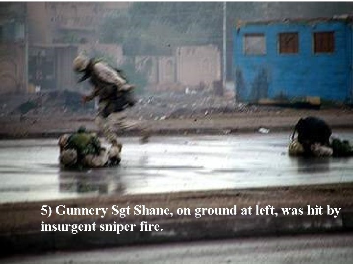 5) Gunnery Sgt Shane, on ground at left, was hit by insurgent sniper fire.