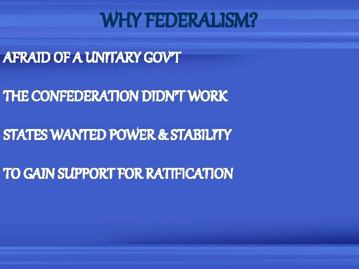 WHY FEDERALISM? AFRAID OF A UNITARY GOV’T THE CONFEDERATION DIDN’T WORK STATES WANTED POWER