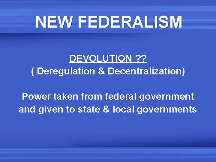 NEW FEDERALISM DEVOLUTION ? ? ( Deregulation & Decentralization) Power taken from federal government