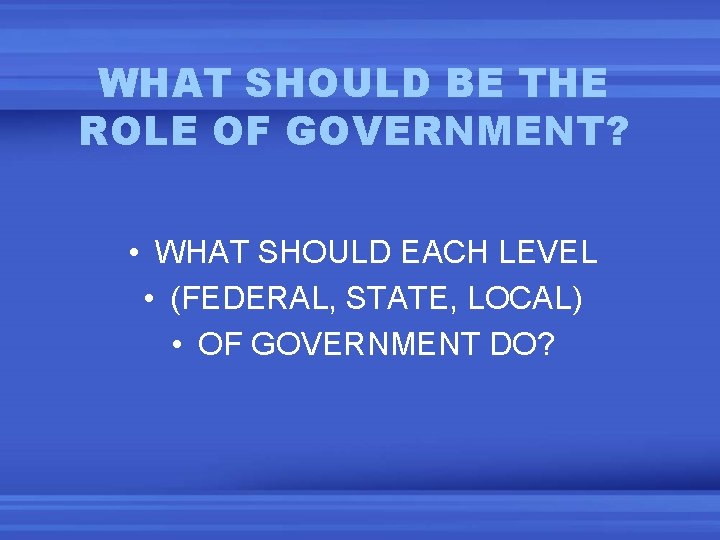 WHAT SHOULD BE THE ROLE OF GOVERNMENT? • WHAT SHOULD EACH LEVEL • (FEDERAL,