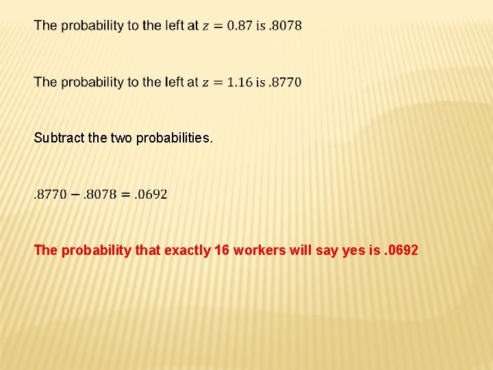  Subtract the two probabilities. The probability that exactly 16 workers will say yes