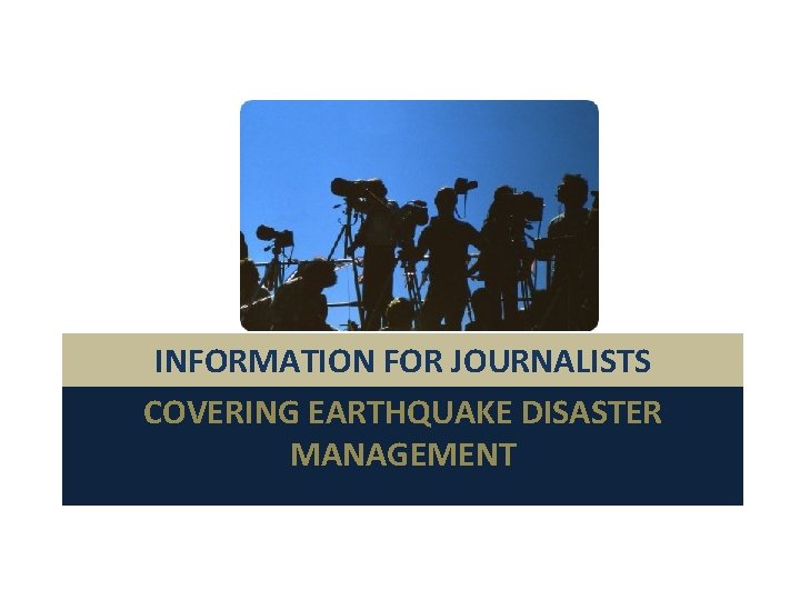 INFORMATION FOR JOURNALISTS COVERING EARTHQUAKE DISASTER MANAGEMENT 