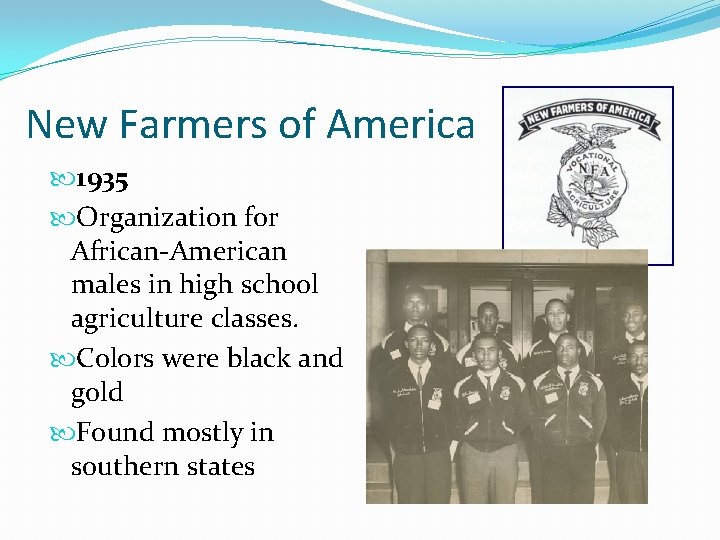 New Farmers of America 1935 Organization for African-American males in high school agriculture classes.