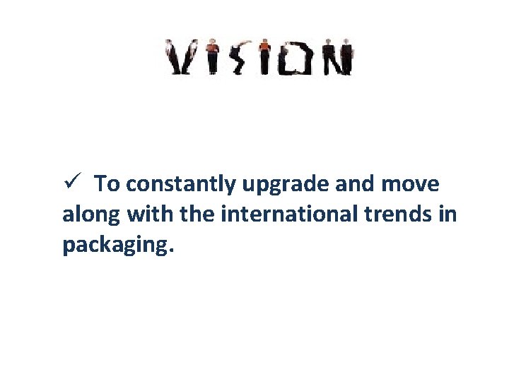 ü To constantly upgrade and move along with the international trends in packaging.  ü To constantly upgrade and move along with the international trends in packaging.