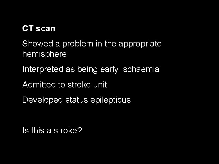 CT scan Showed a problem in the appropriate hemisphere Interpreted as being early ischaemia