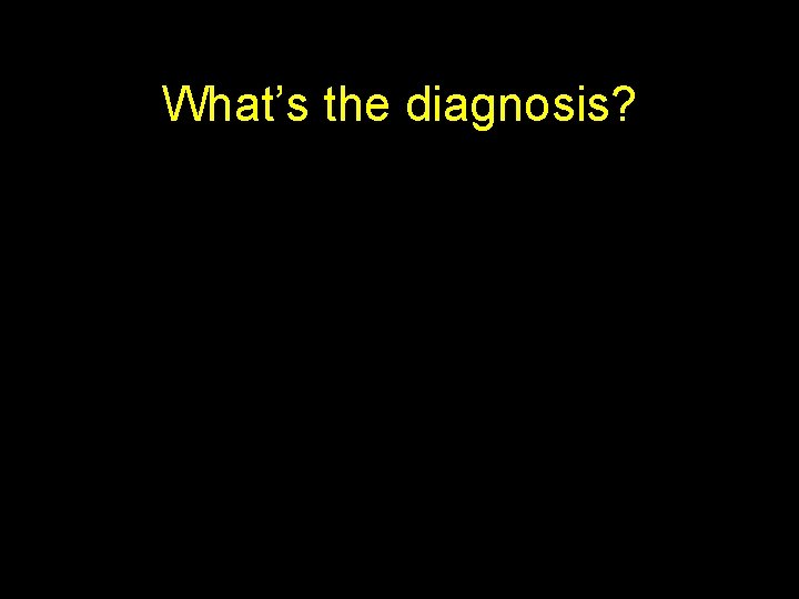 What’s the diagnosis? 
