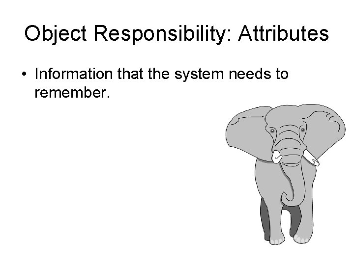Object Responsibility: Attributes • Information that the system needs to remember. 