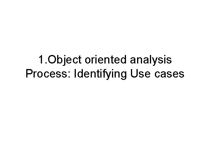 1. Object oriented analysis Process: Identifying Use cases 