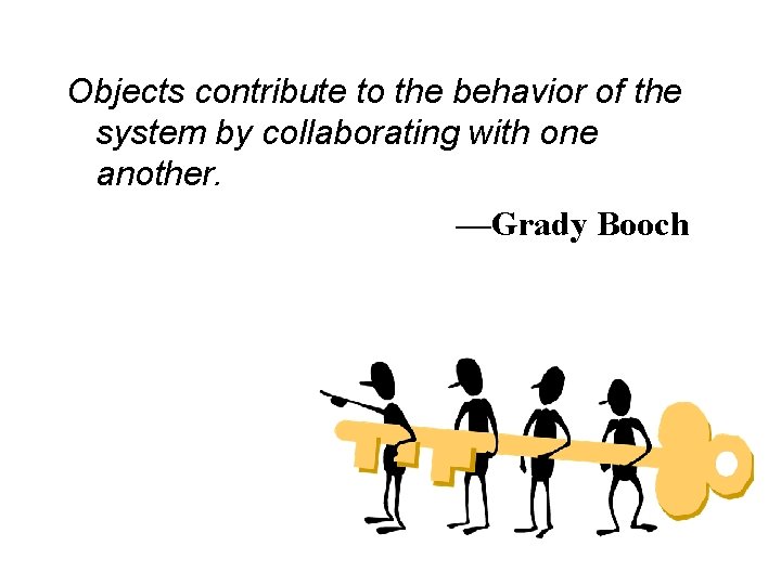 Objects contribute to the behavior of the system by collaborating with one another. —Grady Objects contribute to the behavior of the system by collaborating with one another. —Grady