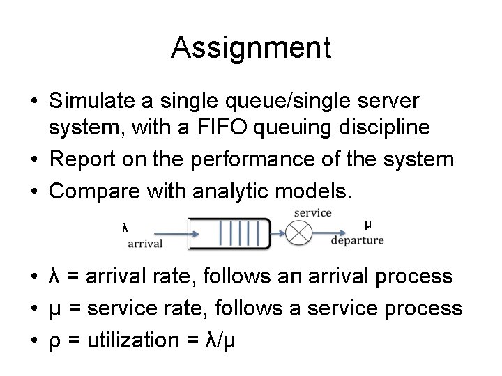 Assignment • Simulate a single queue/single server system, with a FIFO queuing discipline •