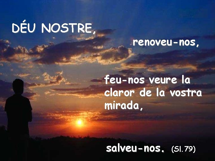 Sol ixent, esplendor de NOSTRE, la. DÉU Llum eterna i Sol de justícia. renoveu-nos,