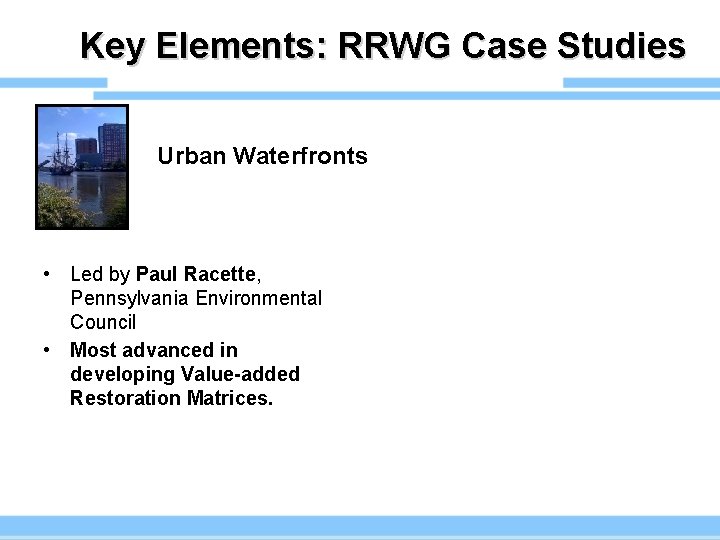 Key Elements: RRWG Case Studies Urban Waterfronts • Led by Paul Racette, Pennsylvania Environmental