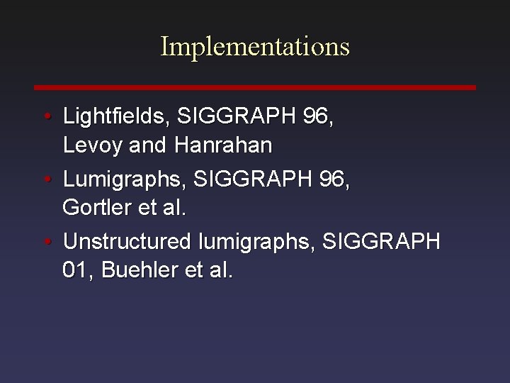 Implementations • Lightfields, SIGGRAPH 96, Levoy and Hanrahan • Lumigraphs, SIGGRAPH 96, Gortler et