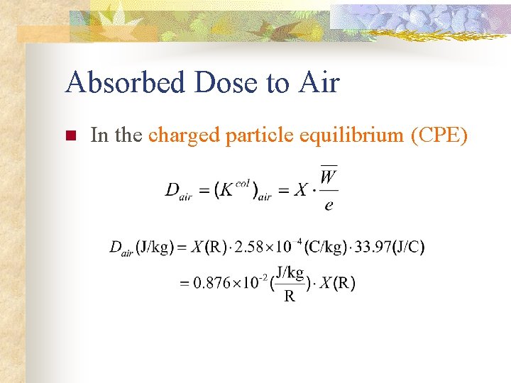 Absorbed Dose to Air n In the charged particle equilibrium (CPE) Absorbed Dose to Air n In the charged particle equilibrium (CPE)