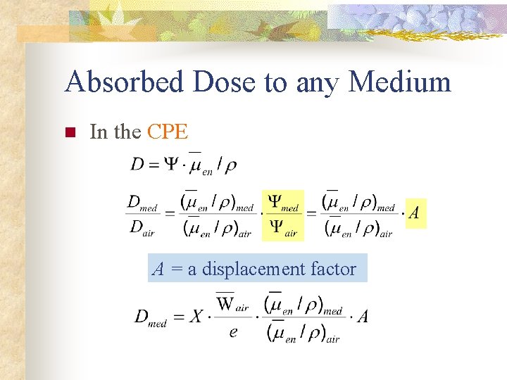 Absorbed Dose to any Medium n In the CPE A = a displacement factor Absorbed Dose to any Medium n In the CPE A = a displacement factor