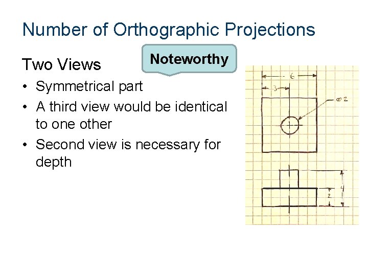 Number of Orthographic Projections Two Views Noteworthy • Symmetrical part • A third view