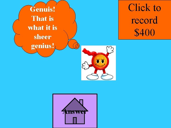 Click to record $400 Genuis! That is what it is sheer genius! Answer 