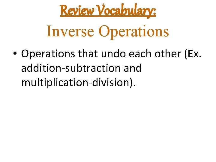 Review Vocabulary: Inverse Operations • Operations that undo each other (Ex. addition-subtraction and multiplication-division).