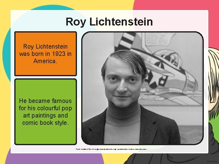 Roy Lichtenstein was born in 1923 in America. He became famous for his colourful