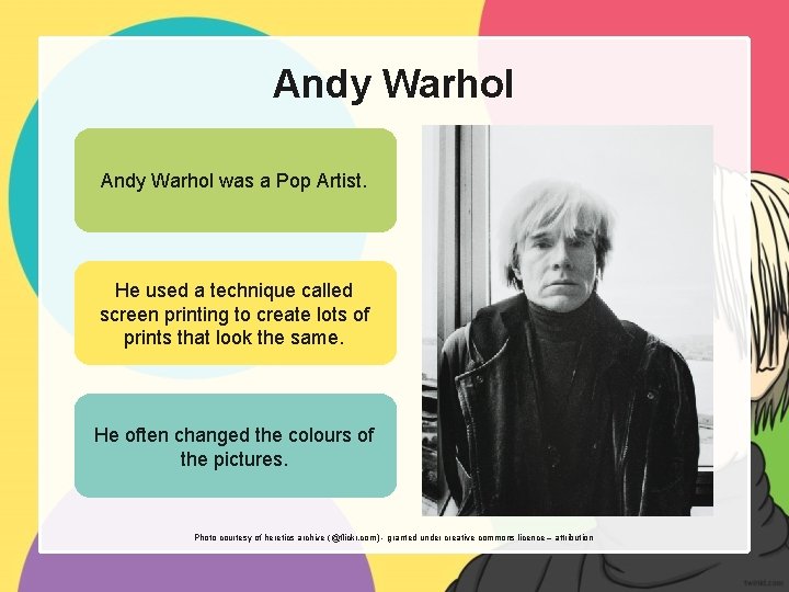 Andy Warhol was a Pop Artist. He used a technique called screen printing to