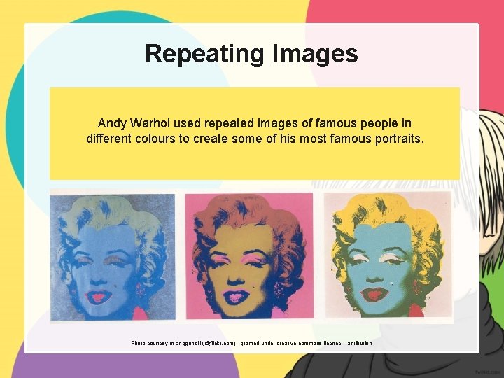Repeating Images Andy Warhol used repeated images of famous people in different colours to