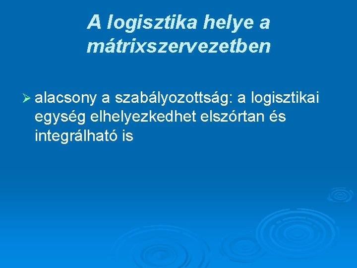 A logisztika helye a mátrixszervezetben Ø alacsony a szabályozottság: a logisztikai egység elhelyezkedhet elszórtan