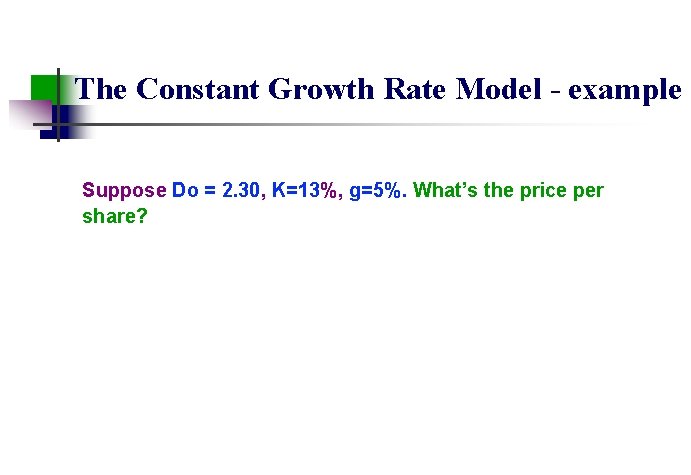 The Constant Growth Rate Model - example Suppose Do = 2. 30, K=13%, g=5%.