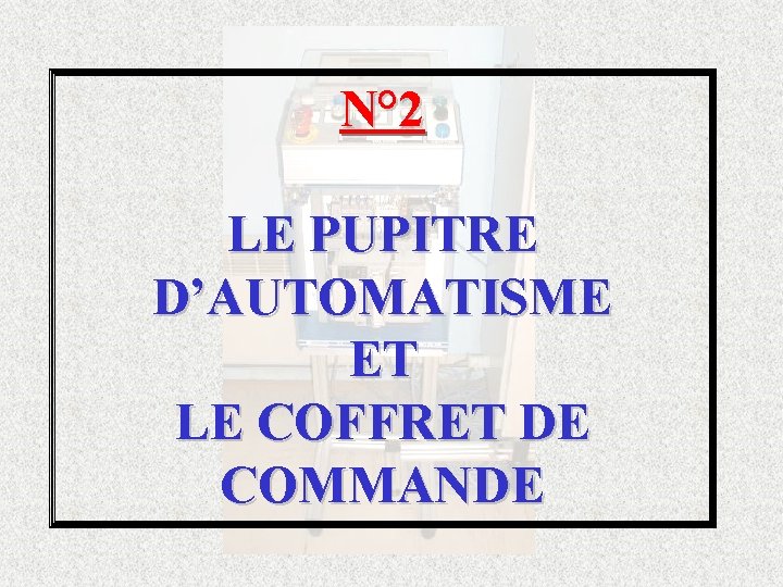 N° 2 LE PUPITRE D’AUTOMATISME ET LE COFFRET DE COMMANDE 