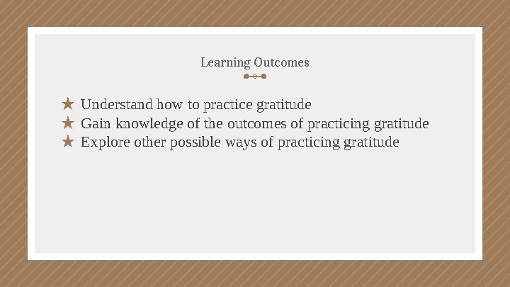 Learning Outcomes ★ Understand how to practice gratitude ★ Gain knowledge of the outcomes