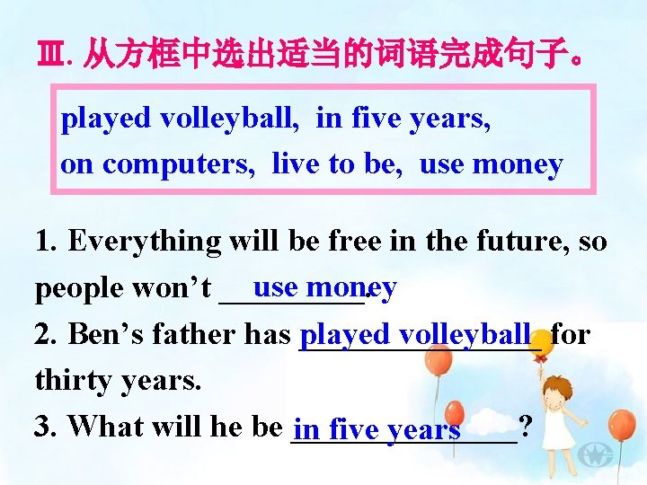 Ⅲ. 从方框中选出适当的词语完成句子。 played volleyball, in five years, on computers, live to be, use money