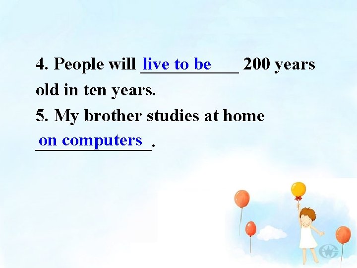 4. People will ______ live to be 200 years old in ten years. 5.