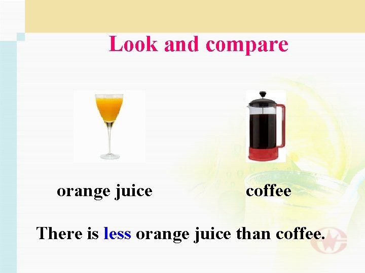 Look and compare orange juice coffee There is less orange juice than coffee. 