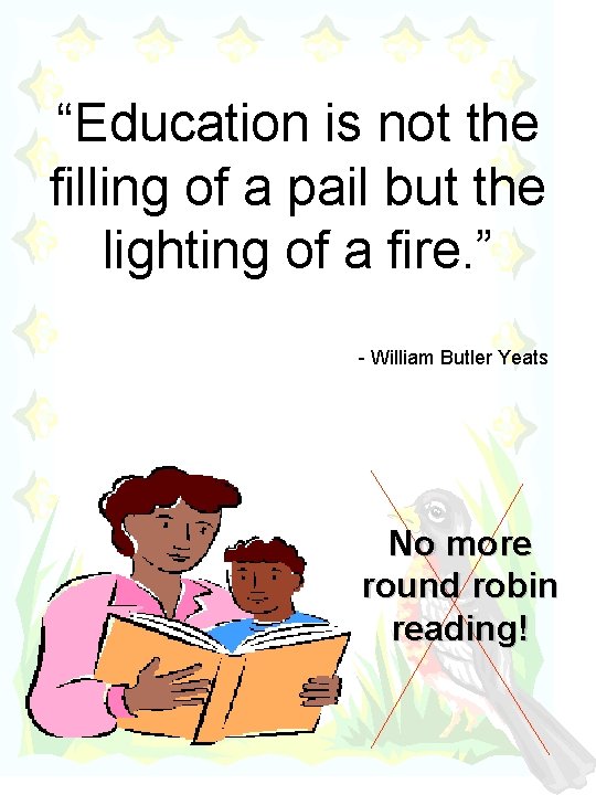 “Education is not the filling of a pail but the lighting of a fire.