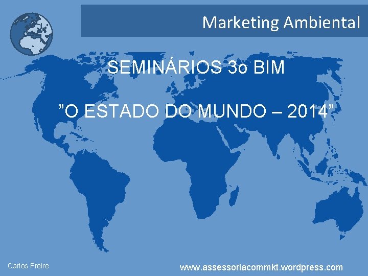 Marketing Ambiental SEMINÁRIOS 3 o BIM ”O ESTADO DO MUNDO – 2014” Carlos Freire