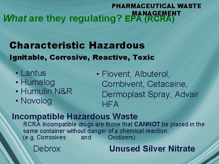 PHARMACEUTICAL WASTE MANAGEMENT What are they regulating? EPA (RCRA) Characteristic Hazardous Ignitable, Corrosive, Reactive,