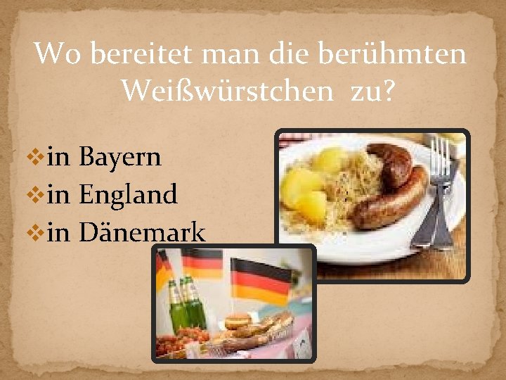 Wo bereitet man die berühmten Weißwürstchen zu? vin Bayern vin England vin Dänemark 
