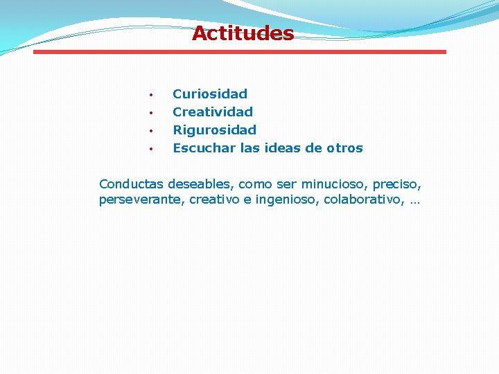 Actitudes • • Curiosidad Creatividad Rigurosidad Escuchar las ideas de otros Conductas deseables, como