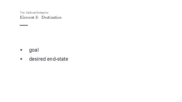 The Sailboat Metaphor Element 8: Destination § goal § desired end-state 