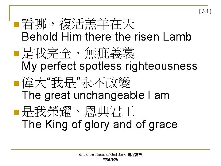 [ 3. 1 ] n 看哪，復活羔羊在天 Behold Him there the risen Lamb n 是我完全、無疵義裳