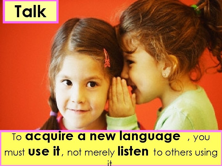 Talk acquire a new language , you must use it , not merely listen