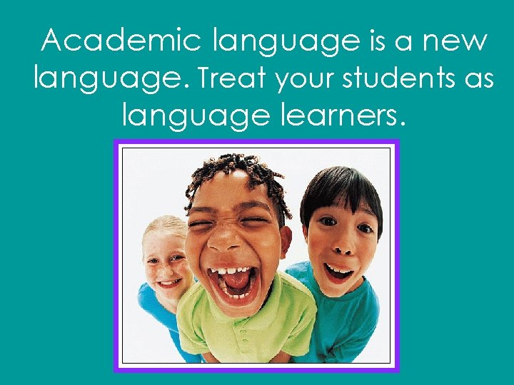 Academic language is a new language. Treat your students as language learners. 