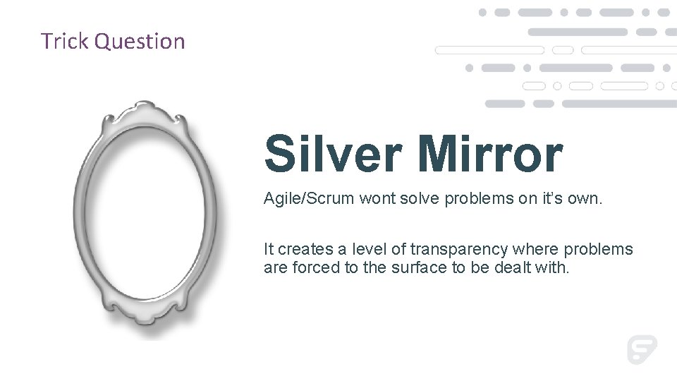 Trick Question Silver Mirror Agile/Scrum wont solve problems on it’s own. It creates a