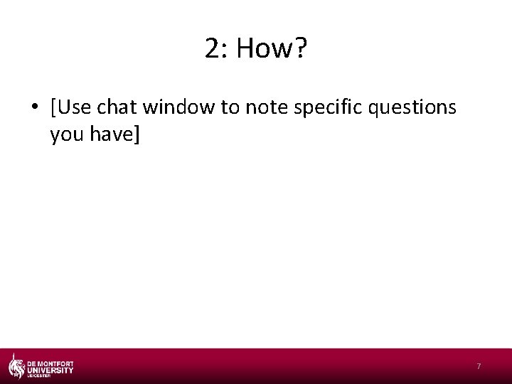 2: How? • [Use chat window to note specific questions you have] 7 